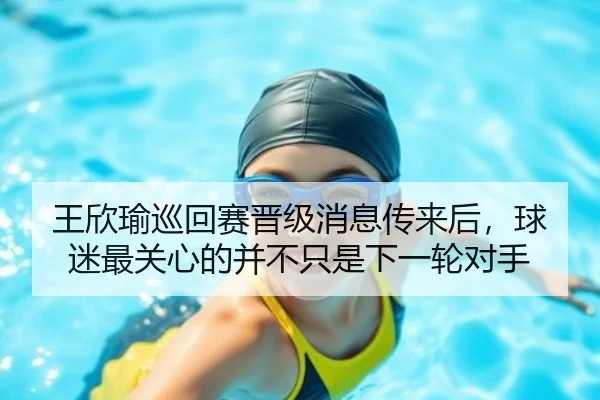王欣瑜巡回赛晋级消息传来后，球迷最关心的并不只是下一轮对手